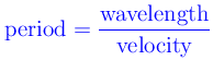 $\displaystyle \textcolor{blue}{ \mbox{period} = \frac{\mbox{wavelength}}{\mbox{velocity}}}$